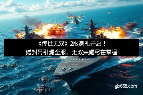 《传世无双》2服豪礼开启！赠封号引爆全服，无双荣耀尽在掌握
