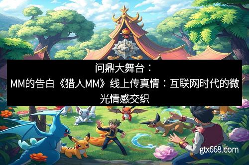 问鼎大舞台：MM的告白《猎人MM》线上传真情：互联网时代的微光情感交织
